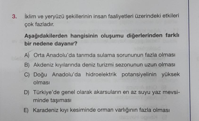 3. İklim ve yeryüzü şekillerinin insan faaliyetleri üzerindeki etkileri çok fazladır. Aşağıdakilerden hangisinin oluşumu diğerlerinden farklı bir nedene dayanır? bleb A) Orta Anadolu'da tarımda sulama sorununun fazla olması B) Akdeniz kıyılarında deniz tur