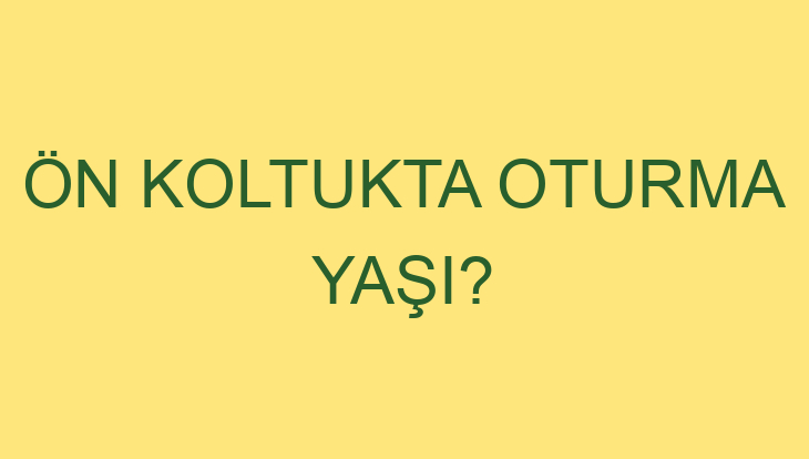 Ön koltukta oturma yaşı?